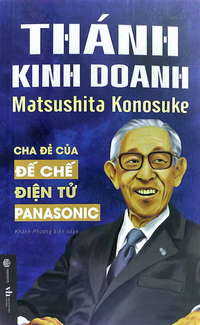 Thánh kinh doanh - Matsushita Konosuke - Cha đẻ của đế chế điện tử Panasonic